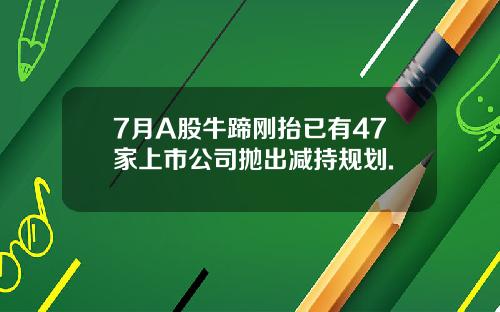 7月A股牛蹄刚抬已有47家上市公司抛出减持规划.