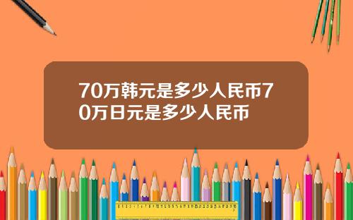 70万韩元是多少人民币70万日元是多少人民币