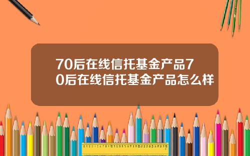 70后在线信托基金产品70后在线信托基金产品怎么样