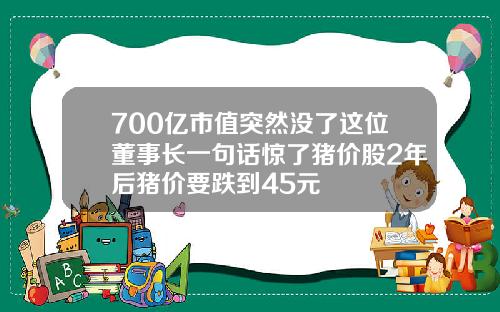 700亿市值突然没了这位董事长一句话惊了猪价股2年后猪价要跌到45元