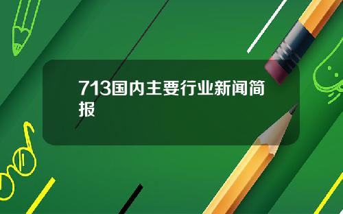 713国内主要行业新闻简报