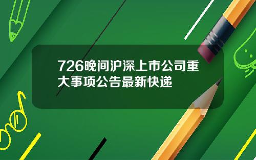 726晚间沪深上市公司重大事项公告最新快递