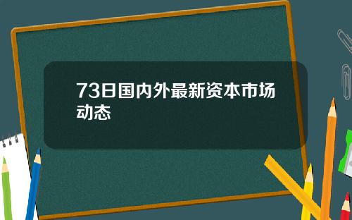 73日国内外最新资本市场动态