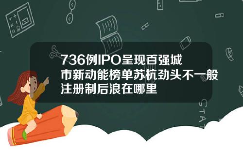 736例IPO呈现百强城市新动能榜单苏杭劲头不一般注册制后浪在哪里