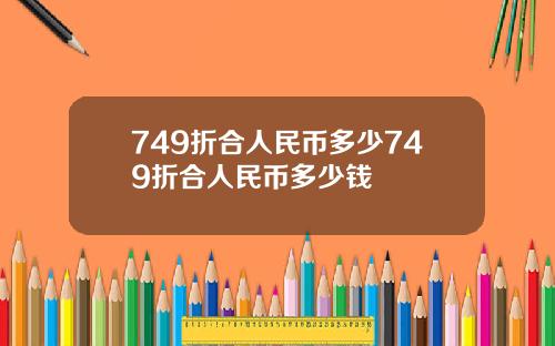 749折合人民币多少749折合人民币多少钱