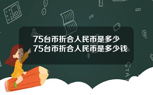 75台币折合人民币是多少75台币折合人民币是多少钱