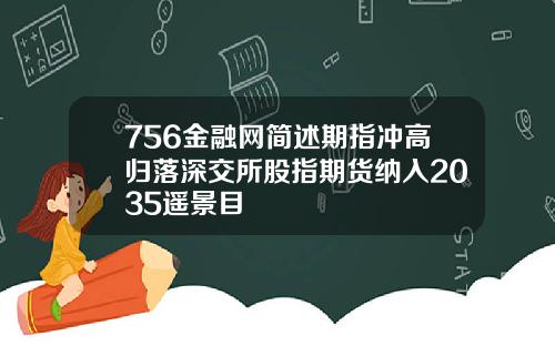 756金融网简述期指冲高归落深交所股指期货纳入2035遥景目