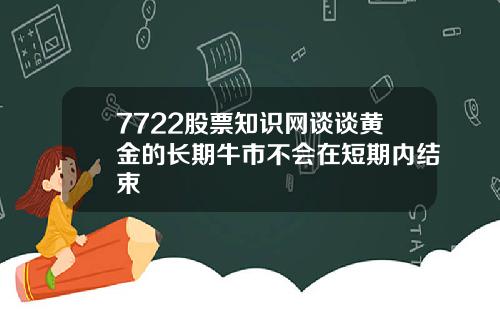 7722股票知识网谈谈黄金的长期牛市不会在短期内结束