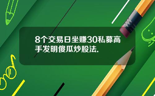 8个交易日坐赚30私募高手发明傻瓜炒股法.