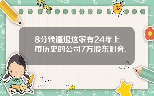 8分钱逼退这家有24年上市历史的公司7万股东泪奔.