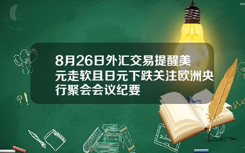 8月26日外汇交易提醒美元走软且日元下跌关注欧洲央行聚会会议纪要