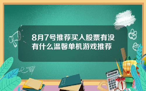 8月7号推荐买入股票有没有什么温馨单机游戏推荐