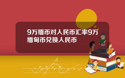 9万缅币对人民币汇率9万缅甸币兑换人民币