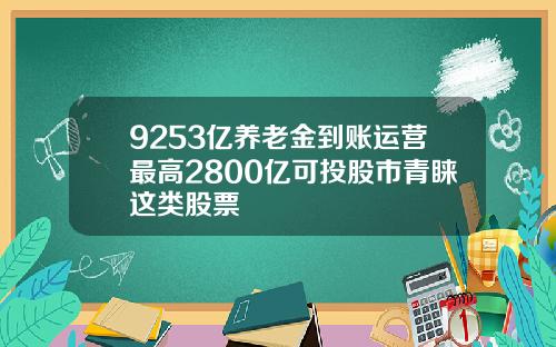 9253亿养老金到账运营最高2800亿可投股市青睐这类股票