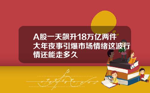 A股一天飙升18万亿两件大年夜事引爆市场情绪这波行情还能走多久