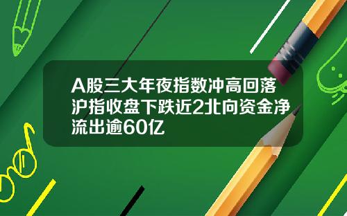 A股三大年夜指数冲高回落沪指收盘下跌近2北向资金净流出逾60亿