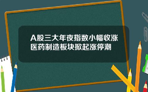 A股三大年夜指数小幅收涨医药制造板块掀起涨停潮