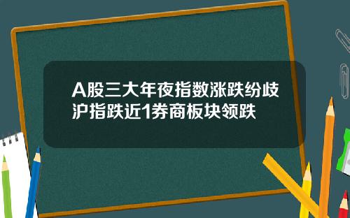 A股三大年夜指数涨跌纷歧沪指跌近1券商板块领跌