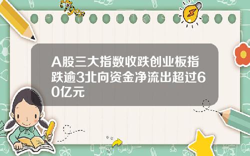 A股三大指数收跌创业板指跌逾3北向资金净流出超过60亿元