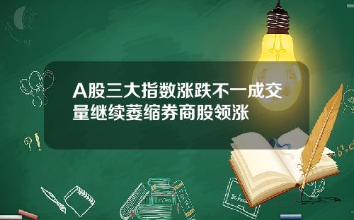 A股三大指数涨跌不一成交量继续萎缩券商股领涨