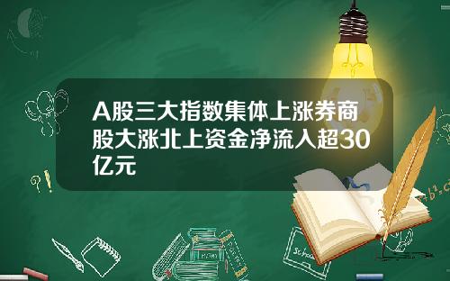 A股三大指数集体上涨券商股大涨北上资金净流入超30亿元