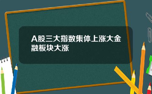 A股三大指数集体上涨大金融板块大涨