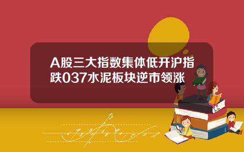 A股三大指数集体低开沪指跌037水泥板块逆市领涨