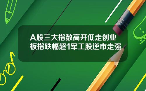 A股三大指数高开低走创业板指跌幅超1军工股逆市走强