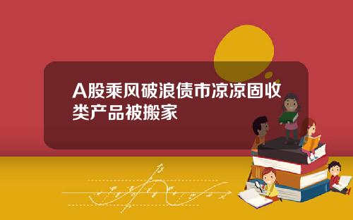 A股乘风破浪债市凉凉固收类产品被搬家