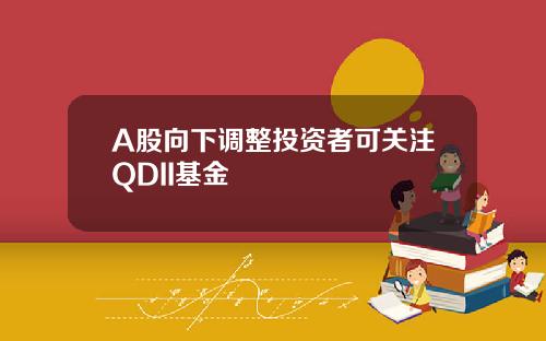 A股向下调整投资者可关注QDII基金