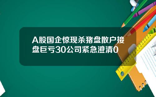 A股国企惊现杀猪盘散户接盘巨亏30公司紧急澄清0