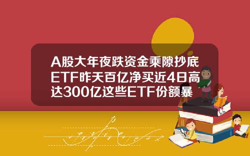 A股大年夜跌资金乘隙抄底ETF昨天百亿净买近4日高达300亿这些ETF份额暴增