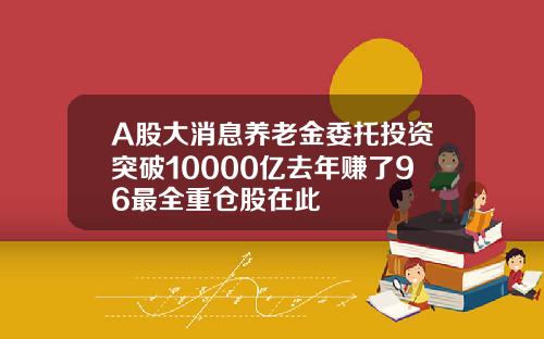 A股大消息养老金委托投资突破10000亿去年赚了96最全重仓股在此