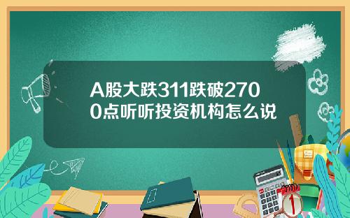 A股大跌311跌破2700点听听投资机构怎么说