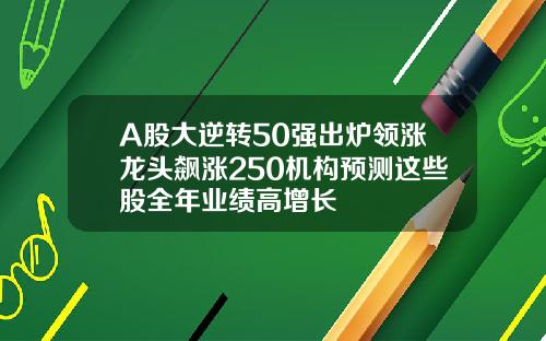 A股大逆转50强出炉领涨龙头飙涨250机构预测这些股全年业绩高增长