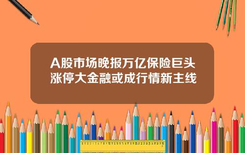 A股市场晚报万亿保险巨头涨停大金融或成行情新主线