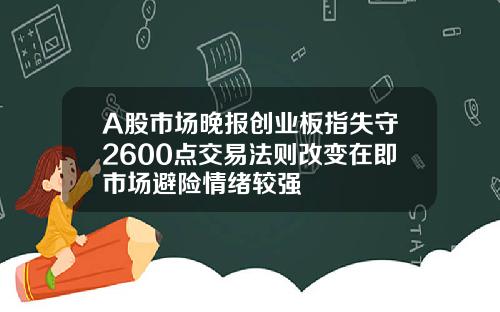 A股市场晚报创业板指失守2600点交易法则改变在即市场避险情绪较强