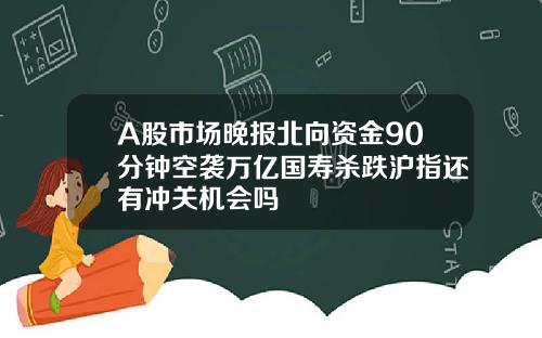 A股市场晚报北向资金90分钟空袭万亿国寿杀跌沪指还有冲关机会吗