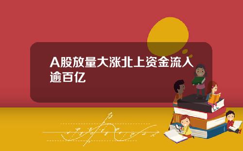 A股放量大涨北上资金流入逾百亿