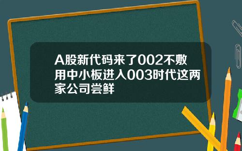 A股新代码来了002不敷用中小板进入003时代这两家公司尝鲜