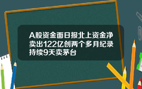 A股资金面日报北上资金净卖出122亿创两个多月纪录持续9天卖茅台