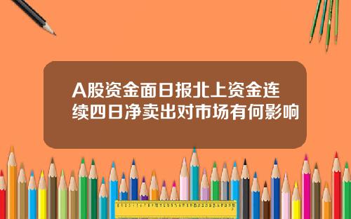 A股资金面日报北上资金连续四日净卖出对市场有何影响