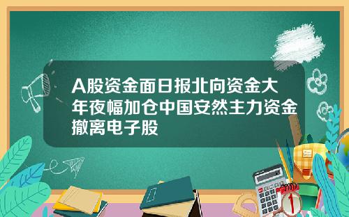 A股资金面日报北向资金大年夜幅加仓中国安然主力资金撤离电子股