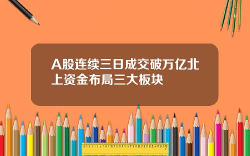 A股连续三日成交破万亿北上资金布局三大板块