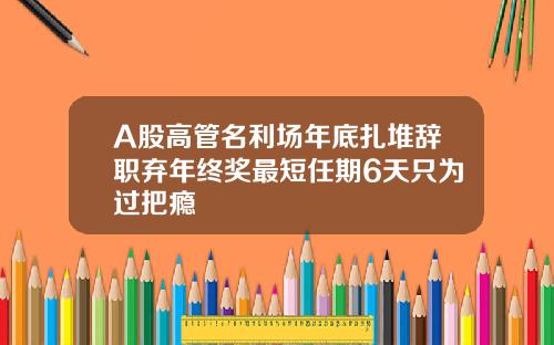 A股高管名利场年底扎堆辞职弃年终奖最短任期6天只为过把瘾