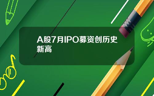 A股7月IPO募资创历史新高