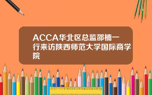 ACCA华北区总监邵楠一行来访陕西师范大学国际商学院