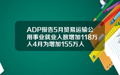 ADP报告5月贸易运输公用事业就业人数增加118万人4月为增加155万人