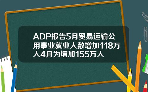 ADP报告5月贸易运输公用事业就业人数增加118万人4月为增加155万人