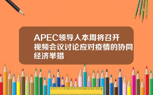 APEC领导人本周将召开视频会议讨论应对疫情的协同经济举措